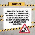 Safety notice, Please be aware the entrance is temporary. Surfaces are uneven and care should be taken when entering and exiting the surgery.